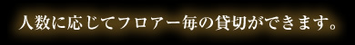 人数に応じてフロアー毎の貸し切りができます。